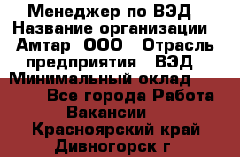 Менеджер по ВЭД › Название организации ­ Амтар, ООО › Отрасль предприятия ­ ВЭД › Минимальный оклад ­ 30 000 - Все города Работа » Вакансии   . Красноярский край,Дивногорск г.